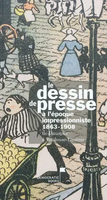 Le dessin de presse à l'époque impressionniste, 1863-1908 / de Daumier à Toulouse-Lautrec, de Daumier à Toulouse-Lautrec