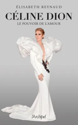 Céline Dion, le pouvoir de l'amour, L'unique biographie écrite par la grande spécialiste et proche de Céline Dion