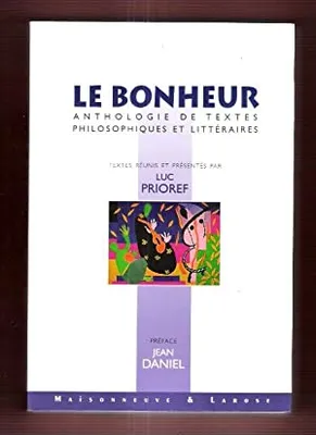Le bonheur. : Anthologie de textes philosophiques et littéraires, anthologie de textes philosophiques et littéraires