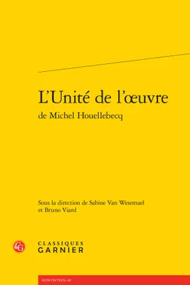L'Unité de l'oeuvre de Michel Houellebecq, [actes du colloque international éponyme organisé à l'Université d'Aix-Marseille du 4 au 6 mai 2012]