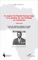 Le martyr de Daniel Awong Ango et la gestion de son héritage au Cameroun, 1946 - 1966 - Un pan de l'histoire politique et sociale du Cameroun contemporain revisité