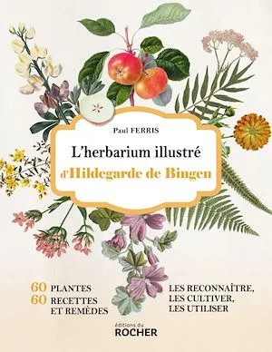 L'herbarium illustré d'Hildegarde de Bingen, 60 plantes, 60 recettes et remèdes - Les reconnaître, les cultiver, les utiliser