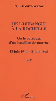 De l'Oubangui à la Rochelle ou le parcours d'un bataillon de marche, 18 juin 1940-18 juin 1945 - Récit