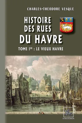 Histoire des Rues du Havre (Tome Ier : le Vieux Havre)