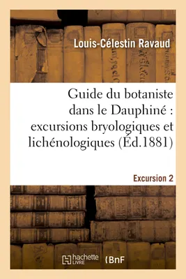 Guide du botaniste dans le Dauphiné : excursions bryologiques et lichénologiques. Excursion2, suivies pour chacune d'herborisations phanérogamiques où il est traité des propriétés...