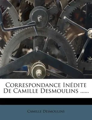 Correspondance Inédite De Camille Desmoulins ......