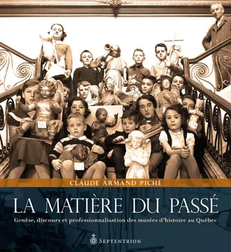 Matière du passé (La), Genèse, discours et professionnalisation des musées dhistoire au Québec