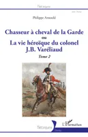 2, Chasseur à cheval de la Garde ou La vie héroïque du colonel J. B. Varéliaud, ou La vie héroïque du colonel J. B. Varéliaud - Tome 2