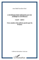 L'intégration régionale en Afrique centrale, (1916 - 1960) - Une analyse des jalons posés par la France