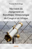Ma vision du changement en République Démocratique du Congo et en Afrique