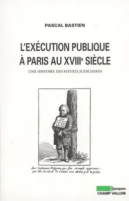 L'EXECUTION PUBLIQUE A PARIS AU XVIIIe SIECLE, une histoire des rituels judiciaires