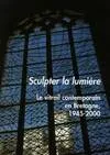 Sculpter la lumière - le vitrail contemporain en Bretagne, 1945-2000, le vitrail contemporain en Bretagne, 1945-2000