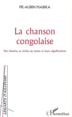 LA CHANSON CONGOLAISE - SON HISTOIRE, SA VERITE, SES TEXTES ET LEURS SIGNIFICATIONS, Son histoire, sa vérité, ses textes et leurs significations