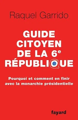 Guide citoyen de la 6e République, Pourquoi et comment en finir avec la monarchie présidentielle