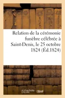 Relation de la cérémonie funèbre célébrée à Saint-Denis, le 25 octobre 1824, pour l'inhumation, de Louis XVIII, roi de France