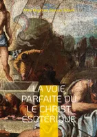 La Voie Parfaite ou le Christ ésotérique, le Christianisme ésotérique selon les enseignements d'Anna Kingsford et d'Édouard Schuré