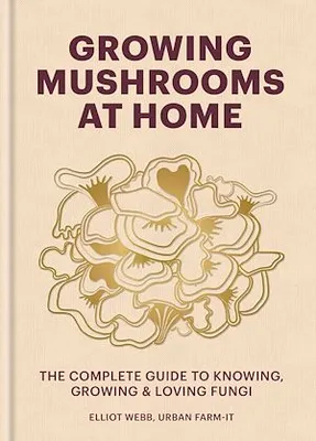 Growing Mushrooms at Home, The Complete Guide to Knowing, Growing and Loving Fungi