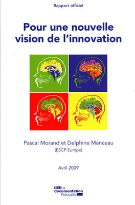 Pour une nouvelle vision de l'innovation : Rapport officiel Avril 2009 Morand, Pascal and Manceau, Delphine, [rapport du groupe de travail au Ministre de l'économie, de l'industrie et de l'emploi]