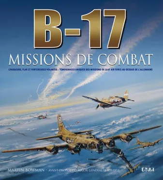 B-17 missions de combat - chasseurs, flak et forteresses volantes, témoignages uniques des missions de la 8e Air Force au-des, chasseurs, flak et forteresses volantes, témoignages uniques des missions de la 8e Air Force au-dessus de l'Allemagne