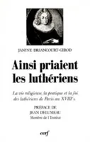 Ainsi priaient les luthériens, la vie religieuse, la pratique et la foi des luthériens de Paris au XVIIIe siècle