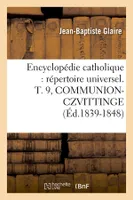 Encyclopédie catholique : répertoire universel. T. 9, COMMUNION-CZVITTINGE (Éd.1839-1848)