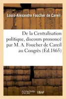 De la Centralisation politique, discours prononcé par M. A. Foucher de Careil au Congrès, des délégués des sociétés savantes à Paris, le 26 avril 1865