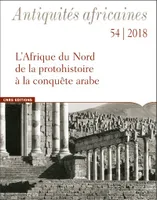 Antiquités africaines - tome 54 2018 L'Afrique du Nord de la protohistoire à la conquête arabe