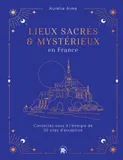 Lieux sacrés et mystérieux en France, Connectez-vous à l'énergie de 50 sites d'exception