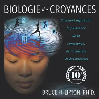 Biologie des croyances, Comment affranchir la puissance de la conscience, de la matière et des miracles - Edition 10ème anniversaire revue et augmentée