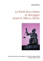 Le Paris des crimes et des juges avant le XIXème, Petit guide historique du crime et de la justice à paris du moyen âge à l'empire