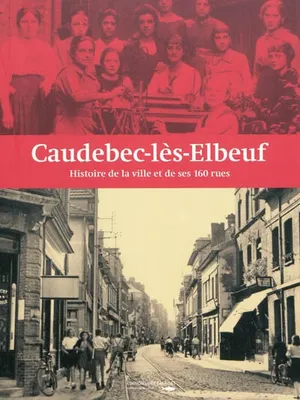 Caudebec les Elbeuf Histoire de la Ville et de Ses 160 Rues, histoire de la ville et de ses 160 rues