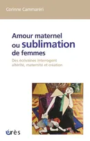 Amour maternel ou sublimation des femmes, DES ECRIVAINES INTERROGENT ALTERITE, MATERNITE, CREATION