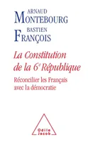 LA CONSTITUTION DE LA 6E REPUBLIQUE - RECONCILIER LES FRANCAIS AVEC LA DEMOCRATIE, Réconcilier les Français avec la démocratie