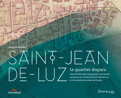 Saint-Jean-de-Luz, Le quartier disparu suivi de petit atlas d'aquarelles et de cartes anciennes concernant la baie de saint-Jean-de-luz et la montée du niveau de l'Océan Jacques Ospital