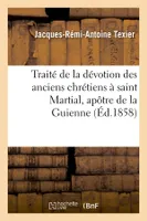 Traité de la dévotion des anciens chrétiens à saint Martial, apôtre de la Guienne, (Éd.1858)