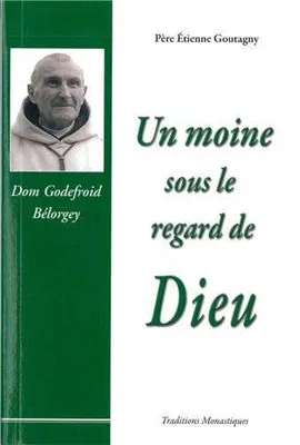 Un moine sous le regard de Dieu - Dom Godefroid Bélorgey, souvenirs sur dom Godefroid Bélorgey, abbé de Citeaux, 1880-1964