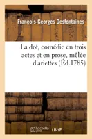 La dot, comédie en trois actes et en prose, mêlée d'ariettes, Comédiens italiens ordinaires du Roi, Fontainebleau et Paris en novembre 1785