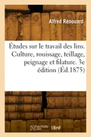 Études sur le travail des lins. Culture, rouissage, teillage, peignage et filature. 3e édition