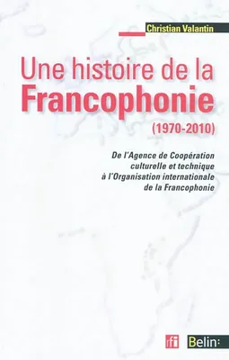 Une histoire de la Francophonie (1970-2010), <SPAN>De l'Agence de Coopération Culturelle et Technique (ACCT) à l'Organisation Internationale de la Francophonie (OIF)</SPAN>