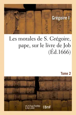 Les morales de S. Grégoire, pape, sur le livre de Job. Tome 2