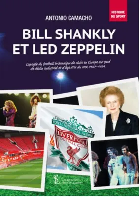 Bill Shankly et Led Zeppelin, L'apogée du football britannique de clubs en europe sur fond de déclin industriel et d'âge d'or du rock, 1967-1984