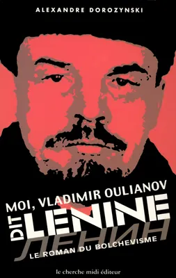 Moi, Vladimir Oulianov, dit Lénine le roman du bolchevisme, le roman du bolchevisme