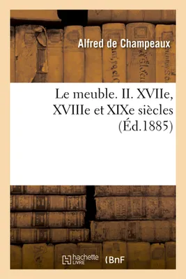 Le meuble. II. XVIIe, XVIIIe et XIXe siècles (Éd.1885)