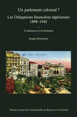 L'institution et les hommes, Un parlement colonial ? Les délégations financières algériennes (1898-1945), L'institution et les hommes