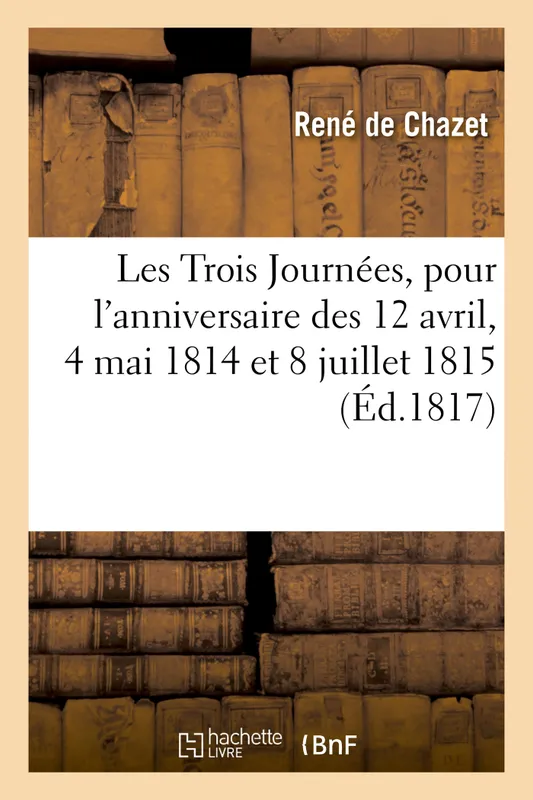 Les Trois Journées ou Recueil d'ouvrages adressés, au nom de la Garde nationale, à Sa Majesté, et à Monsieur, pour l'anniversaire des 12 avril et 4 mai 1814 et du 8 juillet 1815 René de Chazet