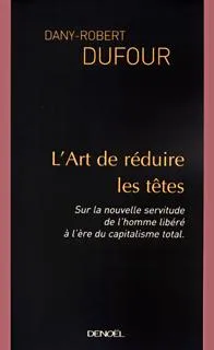 L'Art de réduire les têtes, Sur la nouvelle servitude de l'homme libéré à l'ère du capitalisme total Dany-Robert Dufour
