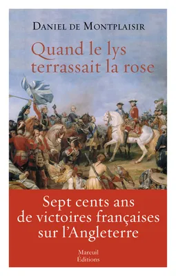 Quand le lys terrassait la rose, Sept cents ans de victoires françaises sur l'Angleterre