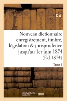Nouveau dictionnaire d'enregistrement et de timbre : législation et jurisprudence 1er juin 1874