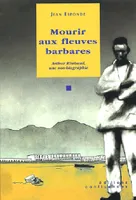 Mourir aux fleuves barbares - Arthur Rimbaud, une non-biographie, Arthur Rimbaud, une non-biographie