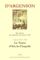 Journal du marquis d'Argenson, Tome VI, 1747-1749, le traité d'Aix-la-Chapelle, JOURNAL DU REGNE DE LOUIS XV. T6 (1747-1749) Le Traité d'Aix-le-Chapelle.